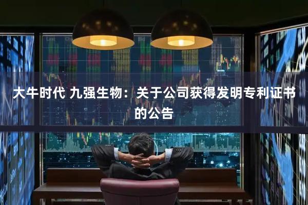 大牛时代 九强生物：关于公司获得发明专利证书的公告