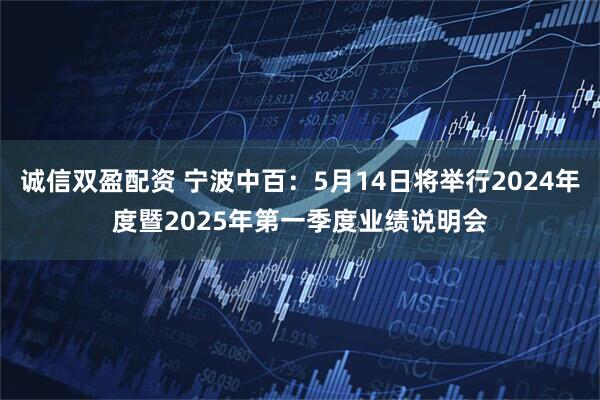 诚信双盈配资 宁波中百：5月14日将举行2024年度暨2025年第一季度业绩说明会