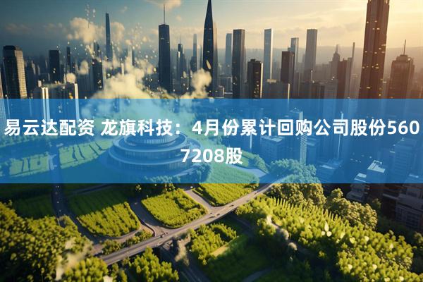 易云达配资 龙旗科技：4月份累计回购公司股份5607208股