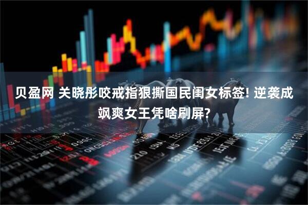 贝盈网 关晓彤咬戒指狠撕国民闺女标签! 逆袭成飒爽女王凭啥刷屏?