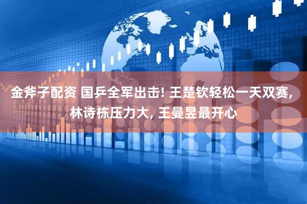 金斧子配资 国乒全军出击! 王楚钦轻松一天双赛, 林诗栋压力大, 王曼昱最开心