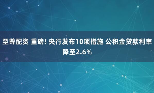 至尊配资 重磅! 央行发布10项措施 公积金贷款利率降至2.6%