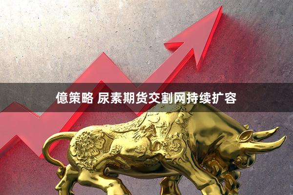 億策略 尿素期货交割网持续扩容