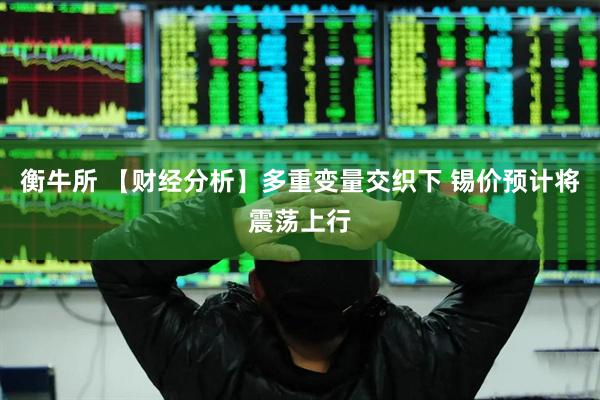 衡牛所 【财经分析】多重变量交织下 锡价预计将震荡上行