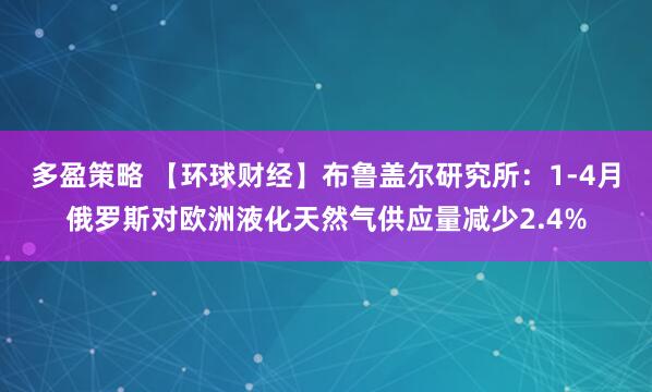 多盈策略 【环球财经】布鲁盖尔研究所：1-4月俄罗斯对欧洲液化天然气供应量减少2.4%