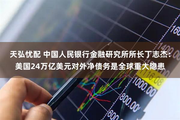天弘忧配 中国人民银行金融研究所所长丁志杰：美国24万亿美元对外净债务是全球重大隐患