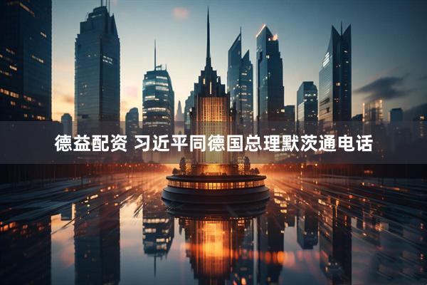 德益配资 习近平同德国总理默茨通电话