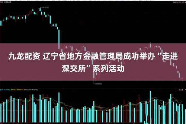九龙配资 辽宁省地方金融管理局成功举办“走进深交所”系列活动