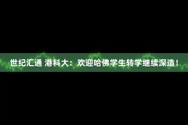 世纪汇通 港科大：欢迎哈佛学生转学继续深造！