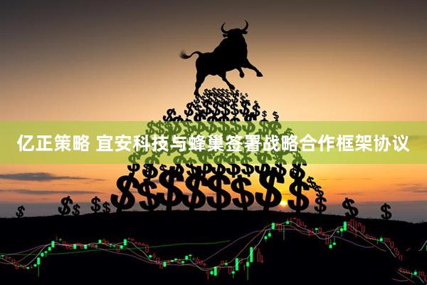 亿正策略 宜安科技与蜂巢签署战略合作框架协议