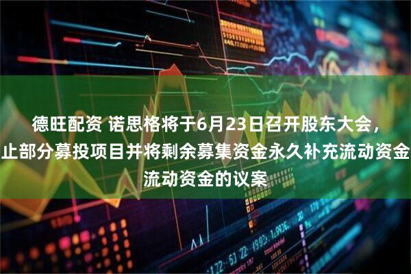 德旺配资 诺思格将于6月23日召开股东大会，审议终止部分募投项目并将剩余募集资金永久补充流动资金的议案