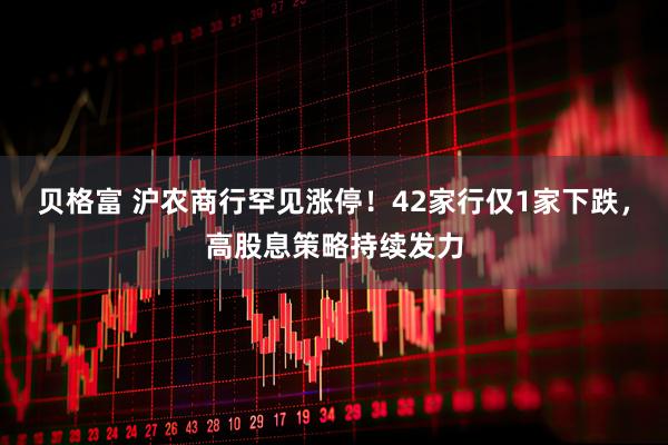 贝格富 沪农商行罕见涨停！42家行仅1家下跌，高股息策略持续发力