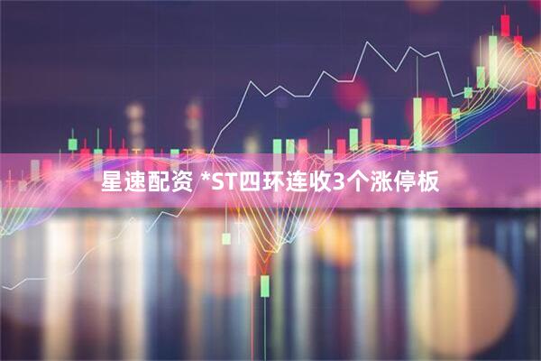 星速配资 *ST四环连收3个涨停板
