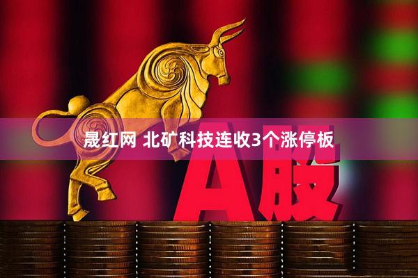 晟红网 北矿科技连收3个涨停板