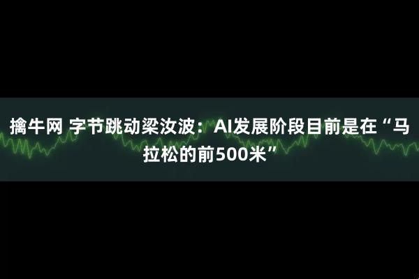 擒牛网 字节跳动梁汝波：AI发展阶段目前是在“马拉松的前500米”