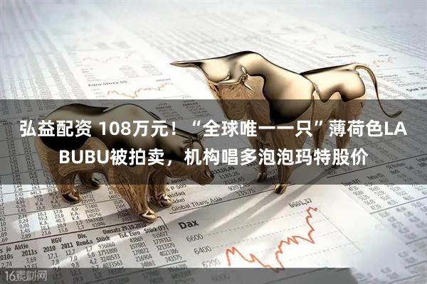 弘益配资 108万元！“全球唯一一只”薄荷色LABUBU被拍卖，机构唱多泡泡玛特股价