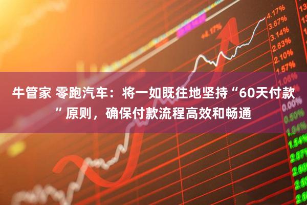 牛管家 零跑汽车：将一如既往地坚持“60天付款”原则，确保付款流程高效和畅通