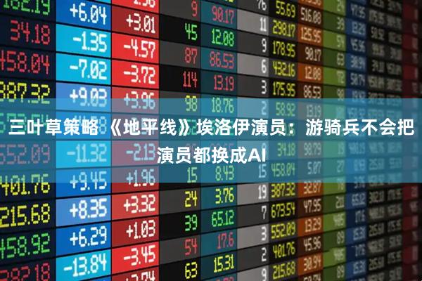 三叶草策略 《地平线》埃洛伊演员：游骑兵不会把演员都换成AI