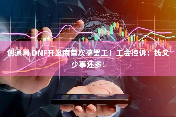 创通网 DNF开发商首次搞罢工！工会控诉：钱又少事还多！