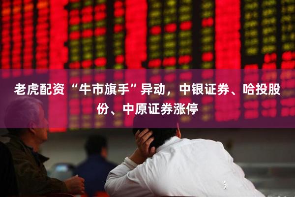 老虎配资 “牛市旗手”异动，中银证券、哈投股份、中原证券涨停