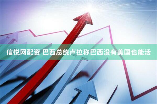 信悦网配资 巴西总统卢拉称巴西没有美国也能活