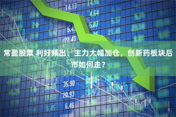 常盈股票 利好频出、主力大幅加仓，创新药板块后市如何走？