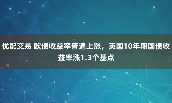 优配交易 欧债收益率普遍上涨，英国10年期国债收益率涨1.3个基点