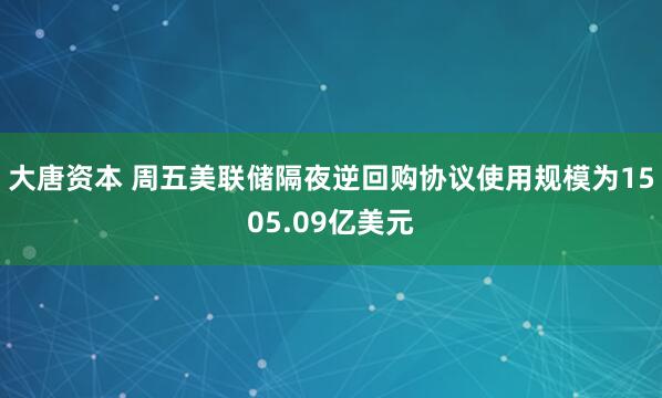 大唐资本 周五美联储隔夜逆回购协议使用规模为1505.09亿美元