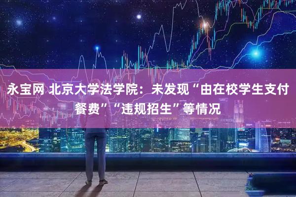 永宝网 北京大学法学院：未发现“由在校学生支付餐费”“违规招生”等情况