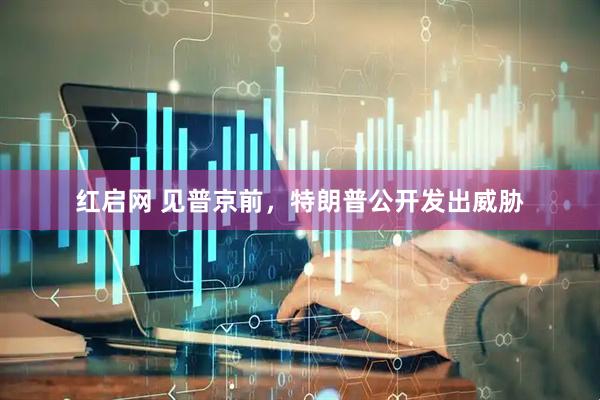 红启网 见普京前，特朗普公开发出威胁